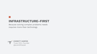 INFRASTRUCTURE-FIRST
Because solving complex problems needs
requires more than technology
EVERETT HARPER
Truss CEO, Founder
@everettharper
 