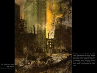 1907 Fire on 24th Street,
New York City
Pastel on board (59,1 x 45,7 cm)
Temáticas que en algunos de ellos,
como especialmente en Shinn, Bellows
y Sloan fueron precursoras del quehacer
documental de la fotografía. Lienzos y
cartones que fueron la crónica pictórica
de su tiempo, con la vitalidad que el
nuevo medio lo sería después en tantos
casos.
 