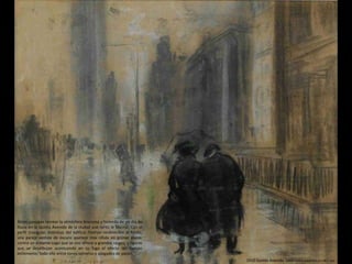 1910 Quinta Avenida. Pastel Sobre papel (31,4 x 38,7 cm)
Shinn consigue recrear la atmósfera brumosa y húmeda de un día de
lluvia en la Quinta Avenida de la ciudad que tanto le fascinó. Con el
perfil triangular distintivo del edificio Flatiron reconocible al fondo,
una pareja vestida de oscuro aparece más nítida en primer plano,
contra un entorno vago que se nos ofrece a grandes rasgos, y figuras
que se desdibujan acentuando en su fuga el efecto del tiempo
inclemente; todo ello entre tonos someros y apagados de pastel.
 
