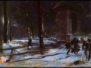 Con tonos más contrastados, Shinn nos ofrece aquí una imagen de Washington Square bajo la nieve, en una noche desapacible de tormenta. Todo es
movimiento, personajes efímeros, casuales, cruzando el cuadro en pos de algún resguardo, aquí contra un fondo de oscura noche moteada de reflejos de
nieve y luces nocturnas. Al ciclista que aparece por nuestra derecha habremos de cederle el paso, tal es la sensación que nos causa una imagen tan real
como la suya luchando en su travesía contra el tiempo inclemente. Personajes en fuga, y sólo la permanencia rotunda de la mole del arco.
1910 Washington Square. Pastel on paper
 