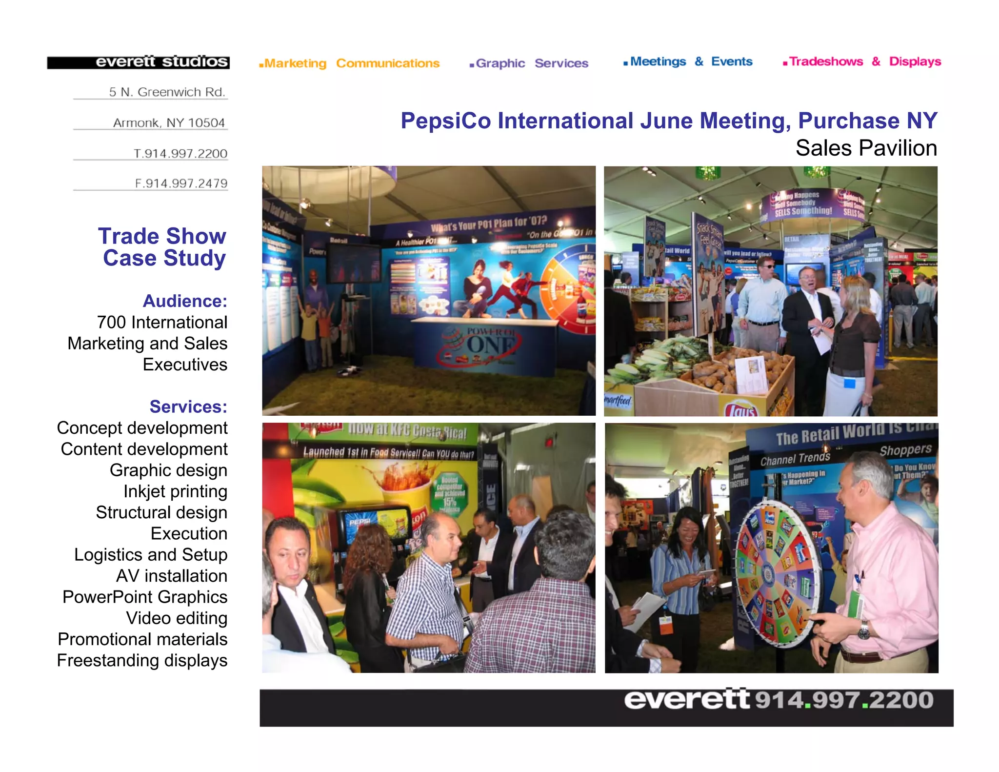 PepsiCo International June Meeting, Purchase NY
Sales Pavilion
Trade Show
Case Study
Audience:
700 International
Marketing and Sales
Executives
Services:
Concept development
Content development
Graphic design
Inkjet printing
Structural design
Execution
Logistics and Setup
AV installation
PowerPoint Graphics
Video editing
Promotional materials
Freestanding displays