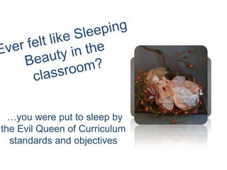 Ever felt like Sleeping Beauty in the classroom?  …you were put to sleep by the Evil Queen of Curriculum standards and objectives 