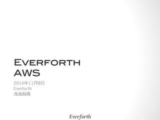 Everforth! 
AWS 
2014年年11⽉月8⽇日 
Everforth 
浅海智晴 
 