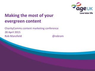 Making the most of your
evergreen content
CharityComms content marketing conference
28 April 2015
Rob Mansfield @robram
 