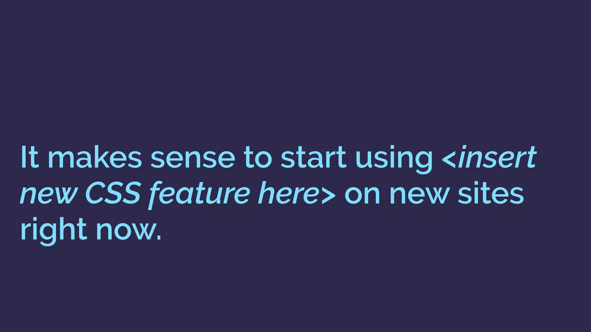 It makes sense to start using <insert
new CSS feature here> on new sites
right now.
 