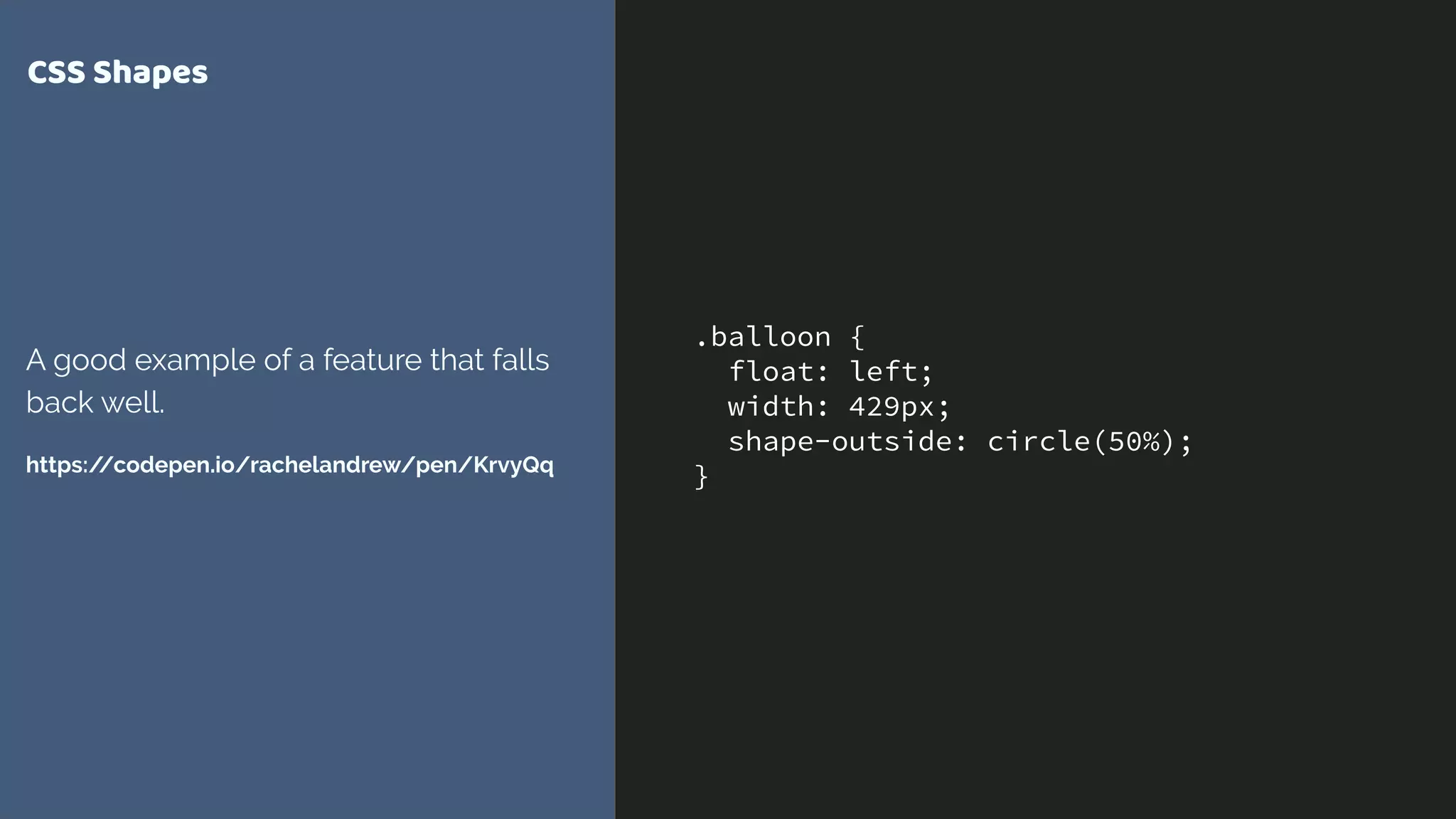 .balloon {
float: left;
width: 429px;
shape-outside: circle(50%);
}
CSS Shapes
A good example of a feature that falls
back well.
https://codepen.io/rachelandrew/pen/KrvyQq
 