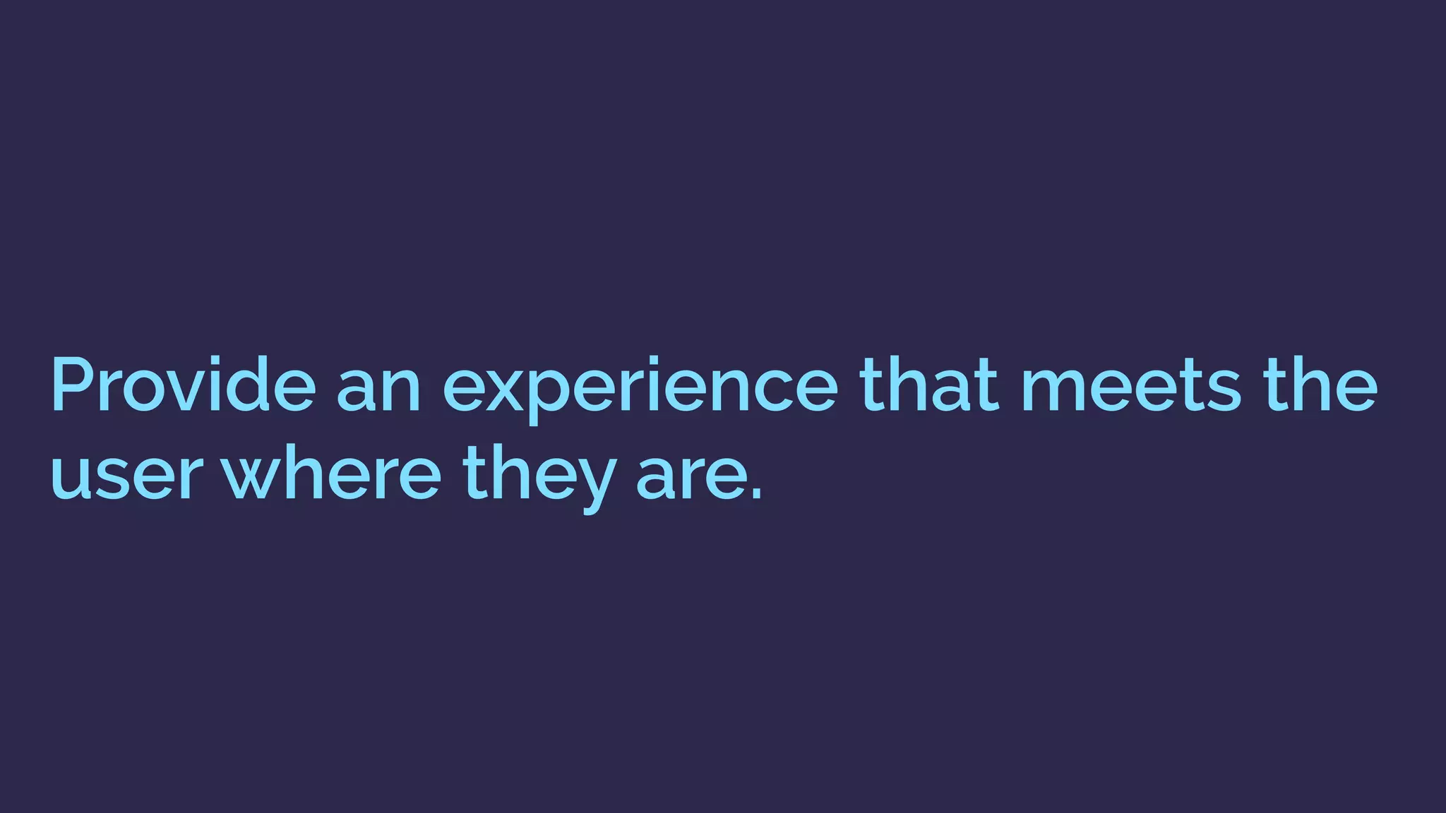 Provide an experience that meets the
user where they are.
 