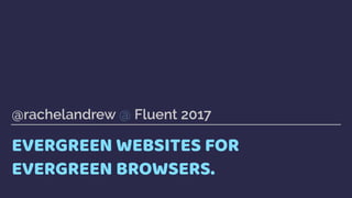 EVERGREEN WEBSITES FOR
EVERGREEN BROWSERS.
@rachelandrew @ Fluent 2017
 
