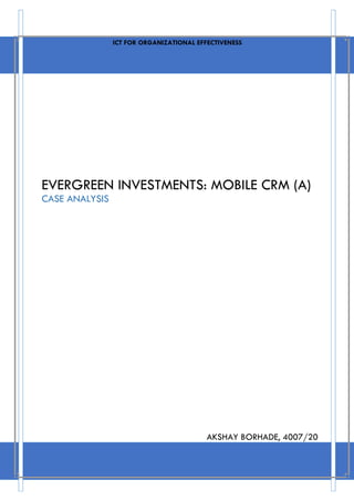 EVERGREEN INVESTMENTS: MOBILE CRM (A)
CASE ANALYSIS
ICT FOR ORGANIZATIONAL EFFECTIVENESS
AKSHAY BORHADE, 4007/20
 