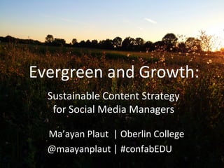 Evergreen	
  and	
  Growth:	
  
	
  	
  	
  	
  	
  	
  	
  Ma’ayan	
  Plaut	
  	
  |	
  Oberlin	
  College	
  
	
  	
  	
  	
  	
  	
  	
  	
  	
  	
  	
  	
  	
  	
  	
  @maayanplaut	
  |	
  #confabEDU	
  
Sustainable	
  Content	
  Strategy	
  
for	
  Social	
  Media	
  Managers	
  
 