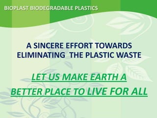 BIOPLAST BIODEGRADABLE PLASTICS
A SINCERE EFFORT TOWARDS
ELIMINATING THE PLASTIC WASTE
LET US MAKE EARTH A
BETTER PLACE TO LIVE FOR ALL
 