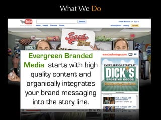 What We Do




 Evergreen Branded        www.backontopps.com




Media starts with high
  quality content and
organically integrates
your brand messaging
   into the story line.
 