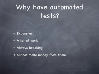 Why have automated tests? Expensive A lot of work Always breaking Cannot make money from them 