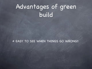 Advantages of green build EASY TO SEE WHEN THINGS GO WRONG!! 