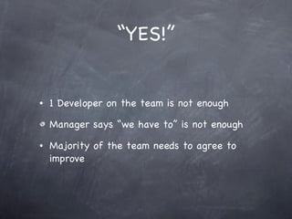 “YES!” 1 Developer on the team is not enough Manager says “we have to” is not enough Majority of the team needs to agree to improve 