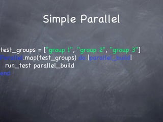 Simple Parallel test_groups = [ "group 1" ,  "group 2" ,  "group 3" ] Parallel .map(test_groups)  do  | parallel_build | run_test parallel_build end 