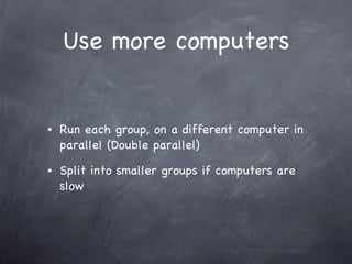 Use more computers Run each group, on a different computer in parallel (Double parallel) Split into smaller groups if computers are slow 