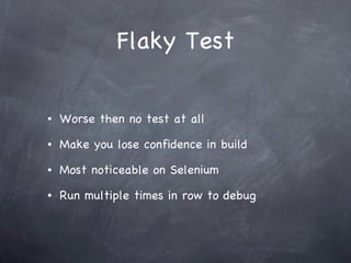 Flaky Test Worse then no test at all Make you lose confidence in build Most noticeable on Selenium Run multiple times in row to debug 