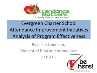 Evergreen Charter School
Attendance Improvement Initiatives
Analysis of Program Effectiveness
By Jillian Linnehan,
Director of Data and Attendance
3/10/16
 