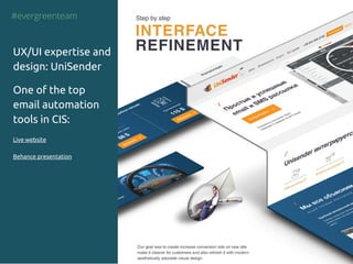 #evergreenteam
UX/UI expertise and
design: UniSender
One of the top
email automation
tools in CIS:
Live website
Behance presentation
 