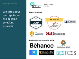#evergreenteam
As seen in ratings
Nominations and awards for UI/UX
We care about
our reputation
as a reliable
solutions
provider
Kyiv IT Cluster
member
 