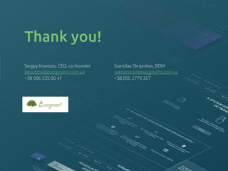 Thank you!
Sergey Kravtsov, CEO, co-founder
skravtsov@evergreens.com.ua
+38 096 335 00 47
Stanislav Skripnikov, BDM
sskripnikov@evergreens.com.ua
+38 050 2779 357
 