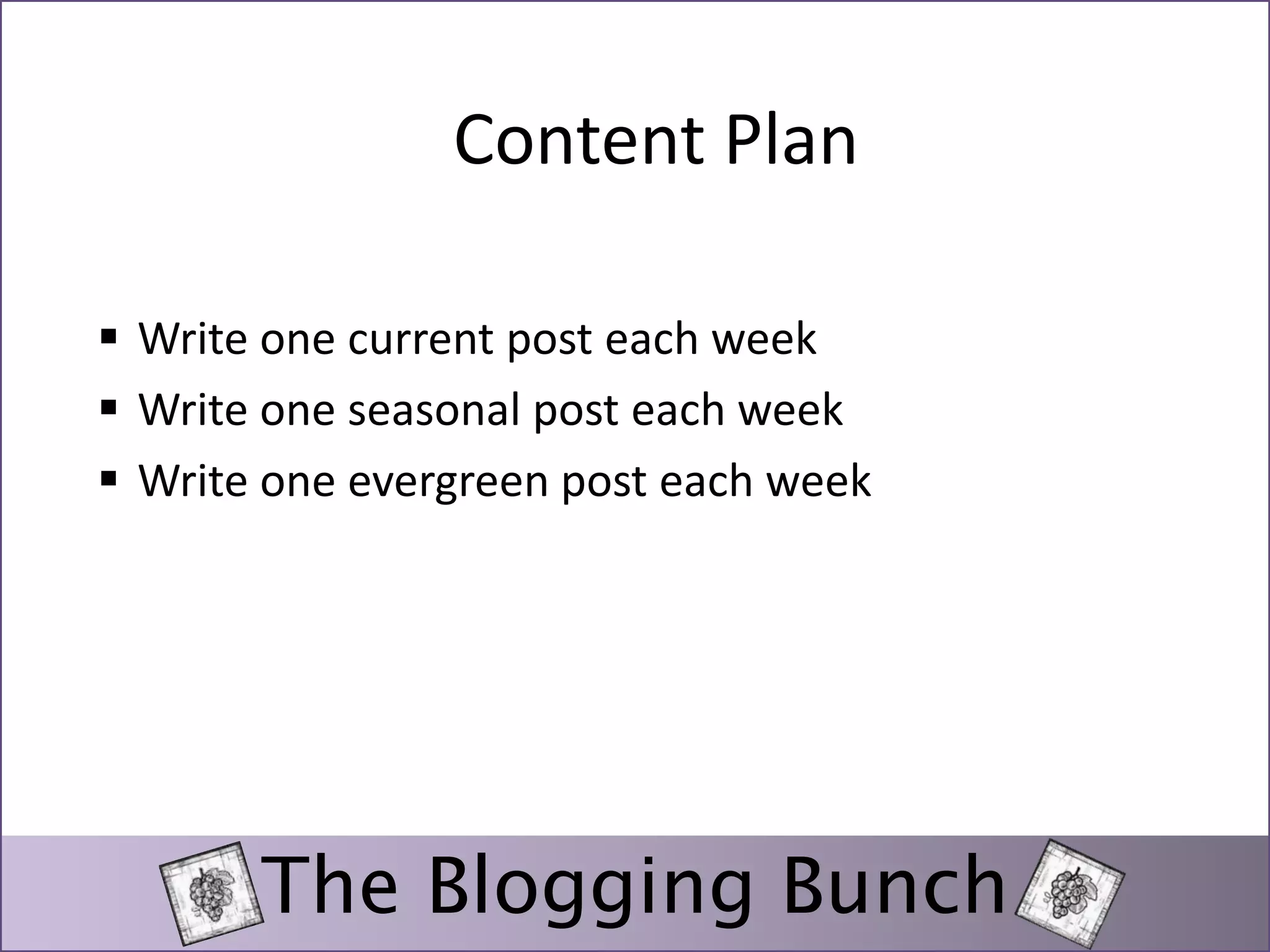 Content Plan 
 Write one current post each week 
 Write one seasonal post each week 
 Write one evergreen post each week 
The Blogging Bunch 
 
