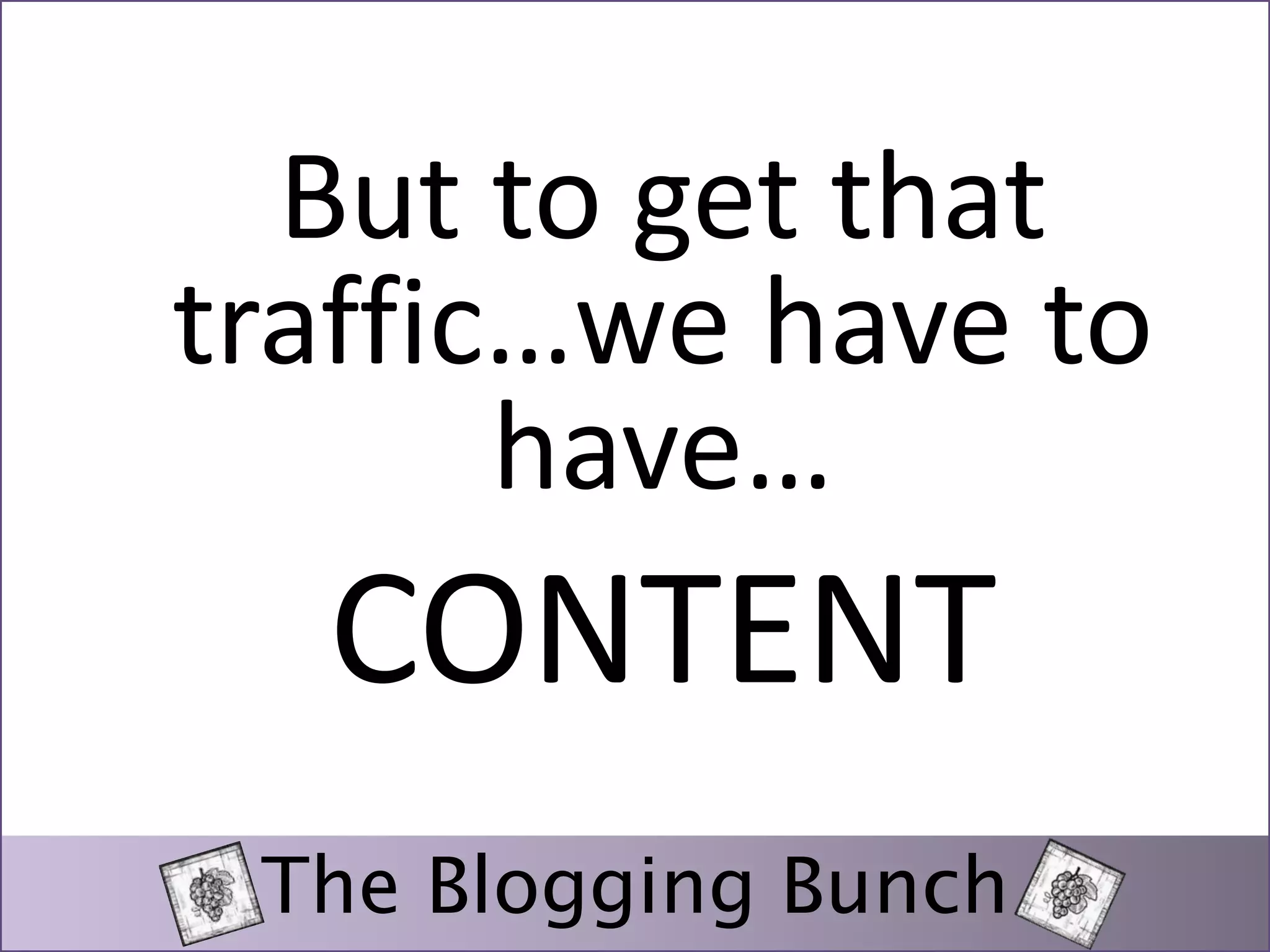 But to get that 
traffic…we have to 
have… 
CONTENT 
The Blogging Bunch 
 