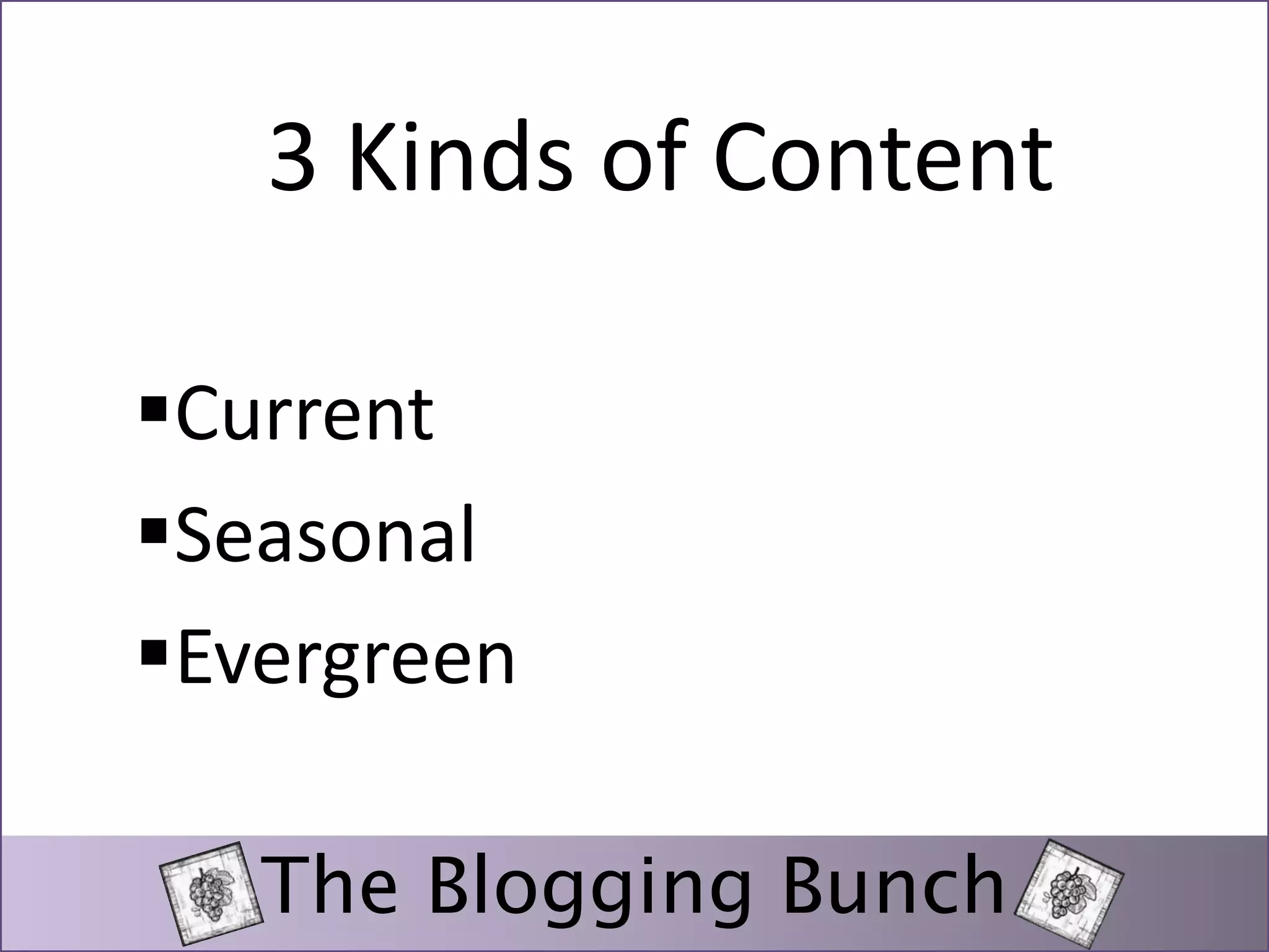 3 Kinds of Content 
Current 
Seasonal 
Evergreen 
The Blogging Bunch 
 