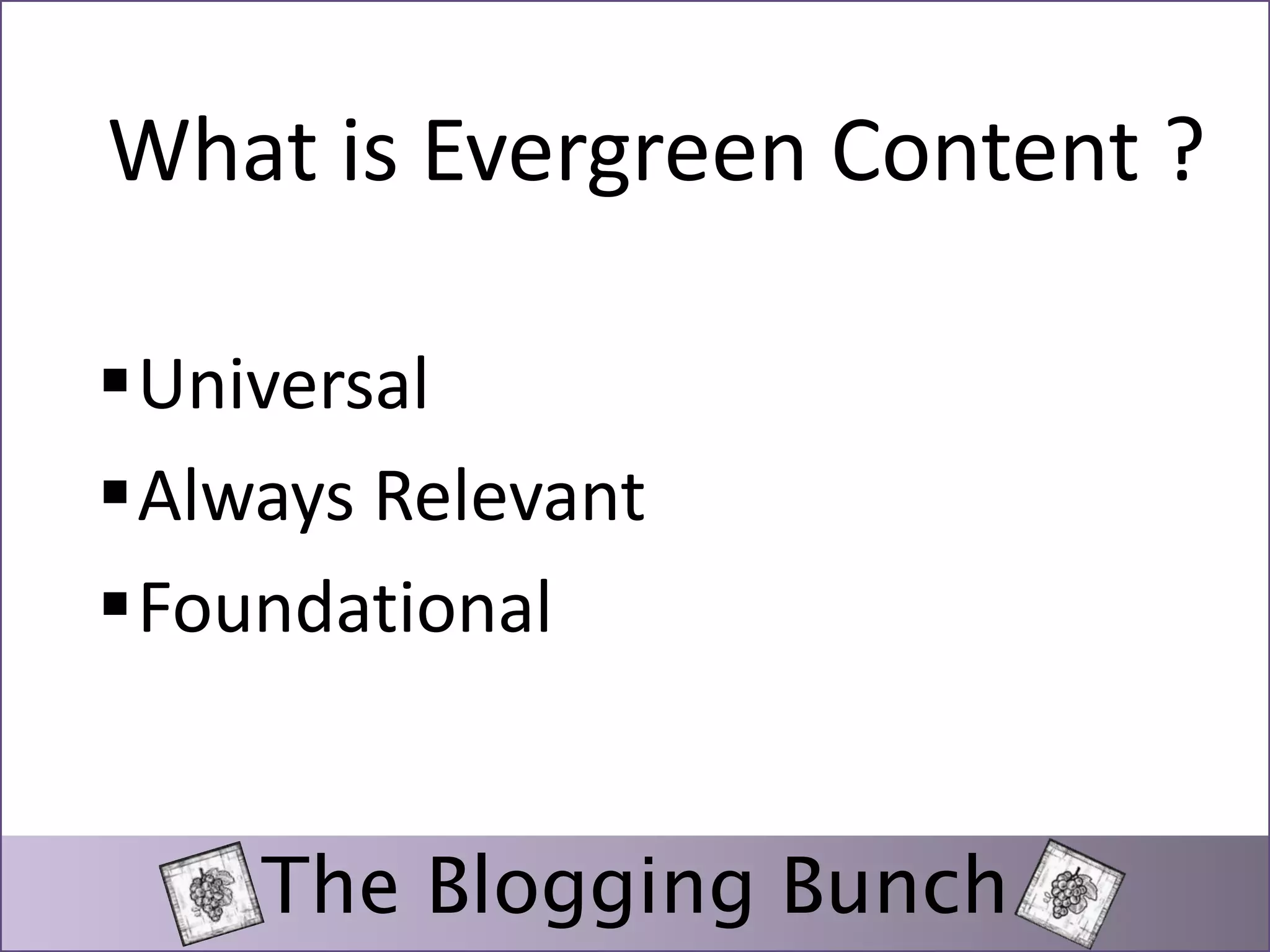 What is Evergreen Content ? 
Universal 
Always Relevant 
Foundational 
The Blogging Bunch 
 