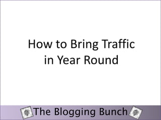 How to Bring Traffic 
in Year Round 
The Blogging Bunch 
 