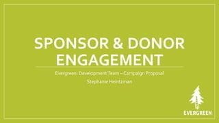 SPONSOR	
  &	
  DONOR	
  
ENGAGEMENT	
  
Evergreen:	
  Development	
  Team	
  –	
  Campaign	
  Proposal	
  
Stephanie	
  Heintzman	
  
 