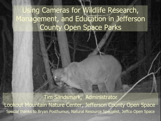 Using Cameras for Wildlife Research, Management, and Education in Jefferson County Open Space Parks Tim Sandsmark,  Administrator Lookout Mountain Nature Center, Jefferson County Open Space Special thanks to Bryan Posthumus, Natural Resource Specialist, Jeffco Open Space 