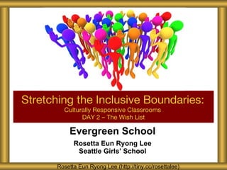 Evergreen School Rosetta Eun Ryong Lee Seattle Girls ’ School Stretching the Inclusive Boundaries:   Culturally Responsive Classrooms  DAY 2 – The Wish List Rosetta Eun Ryong Lee (http://tiny.cc/rosettalee) 