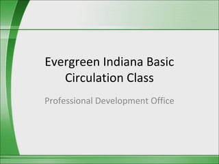 Evergreen Indiana Basic
   Circulation Class
Professional Development Office
 