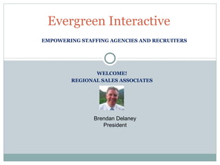 EMPOWERING STAFFING AGENCIES AND RECRUITERS Evergreen Interactive WELCOME! REGIONAL SALES ASSOCIATES Brendan Delaney President 