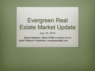 Evergreen Real
Estate Market Update
July 19, 2015
Sheryl Martinez, REALTOR® CA BRE#01310103
Aalis Platinum Properties | evergreenaalis.com
 
