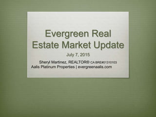 Evergreen Real
Estate Market Update
July 7, 2015
Sheryl Martinez, REALTOR® CA BRE#01310103
Aalis Platinum Properties | evergreenaalis.com
 