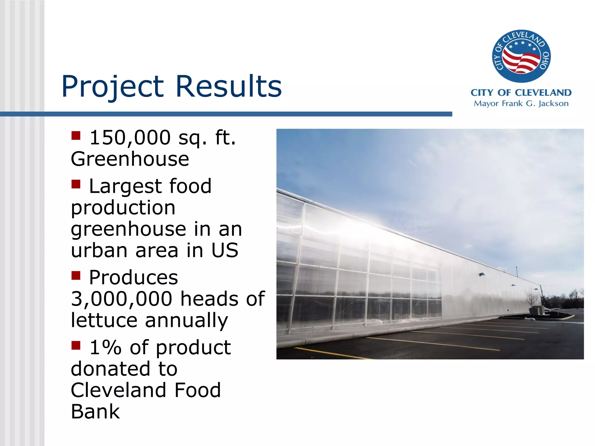 Project Results
 150,000 sq. ft.
Greenhouse
 Largest food
production
greenhouse in an
urban area in US
 Produces
3,000,000 heads of
lettuce annually
 1% of product
donated to
Cleveland Food
Bank
 