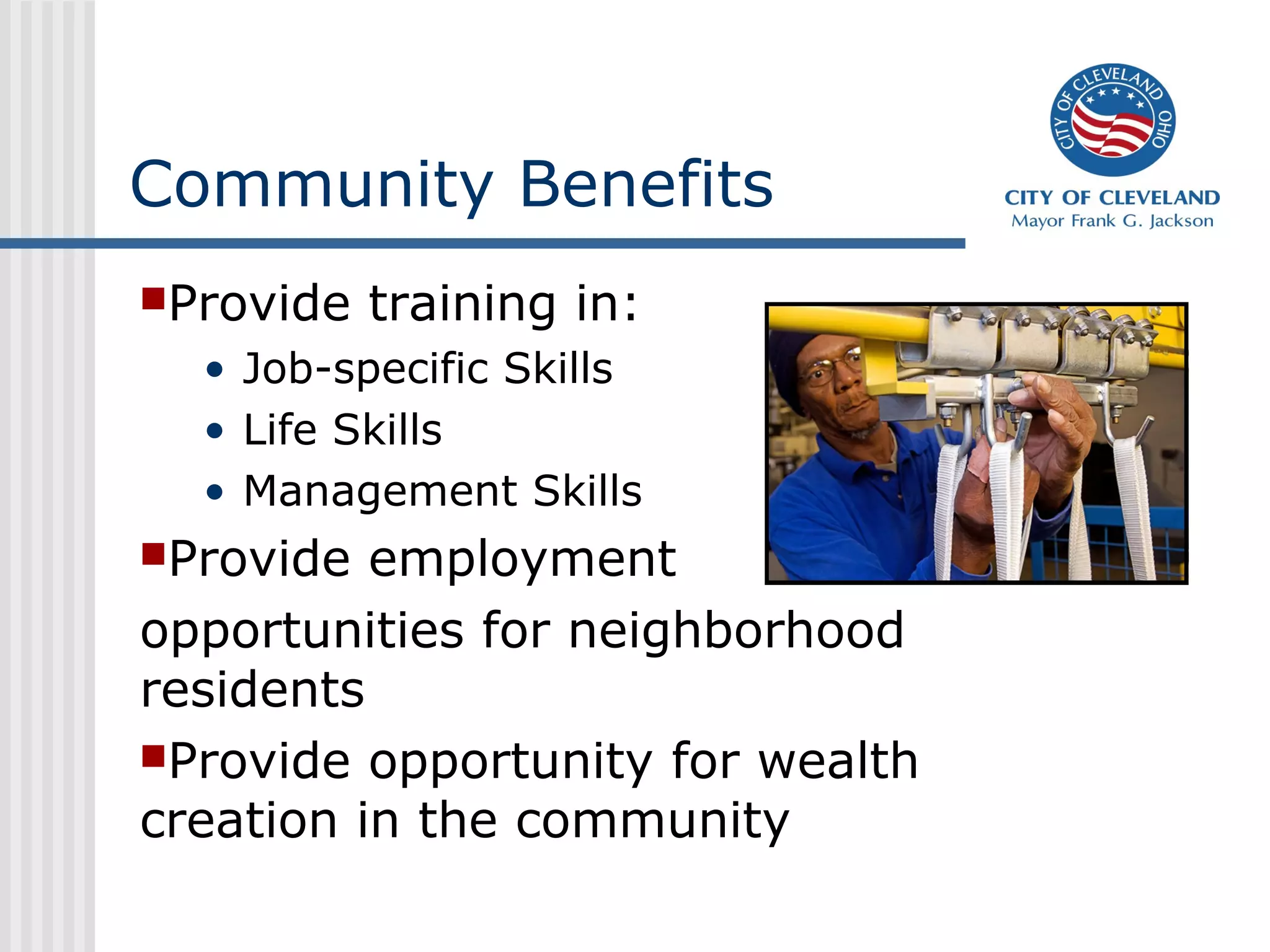 Community Benefits
Provide training in:
• Job-specific Skills
• Life Skills
• Management Skills
Provide employment
opportunities for neighborhood
residents
Provide opportunity for wealth
creation in the community
 