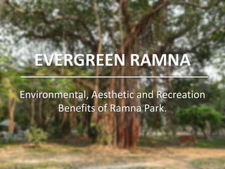 EVERGREEN RAMNA
Environmental, Aesthetic and Recreation
Benefits of Ramna Park.
 