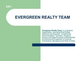 EVERGREEN REALTY TEAM Evergreen Realty Team.  is a dynamic organization, providing Real Estate Solutions like Buy/sell , Investments, Documentation, Transfers, Property Survey and Sale-Purchase of Residential & Commercial Properties in Chennai, Coimbatore, Bangalore and Rest of India. ERT ERT 
