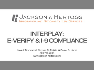 INTERPLAY:  E-VERIFY & I-9 COMPLIANCE Ilana J. Drummond, Norman C. Plotkin, & Daniel C. Horne 800.780.2008 www.jackson-hertogs.com 