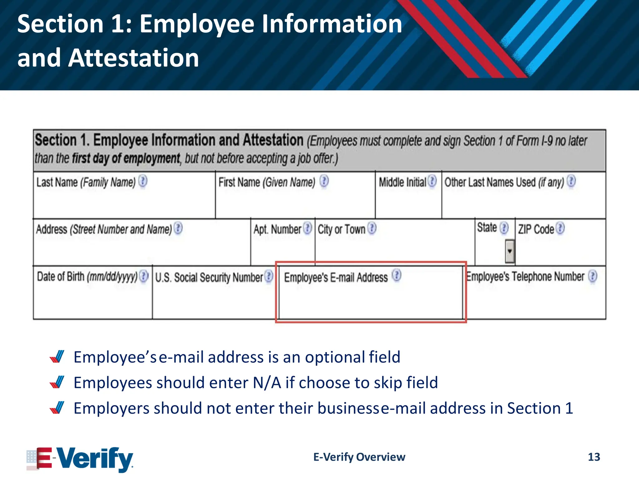 Section 1: Employee Information
and Attestation
Employee’se-mail address is an optional field
Employees should enter N/A if choose to skip field
Employers should not enter their businesse-mail address in Section 1
E-Verify Overview 13
 