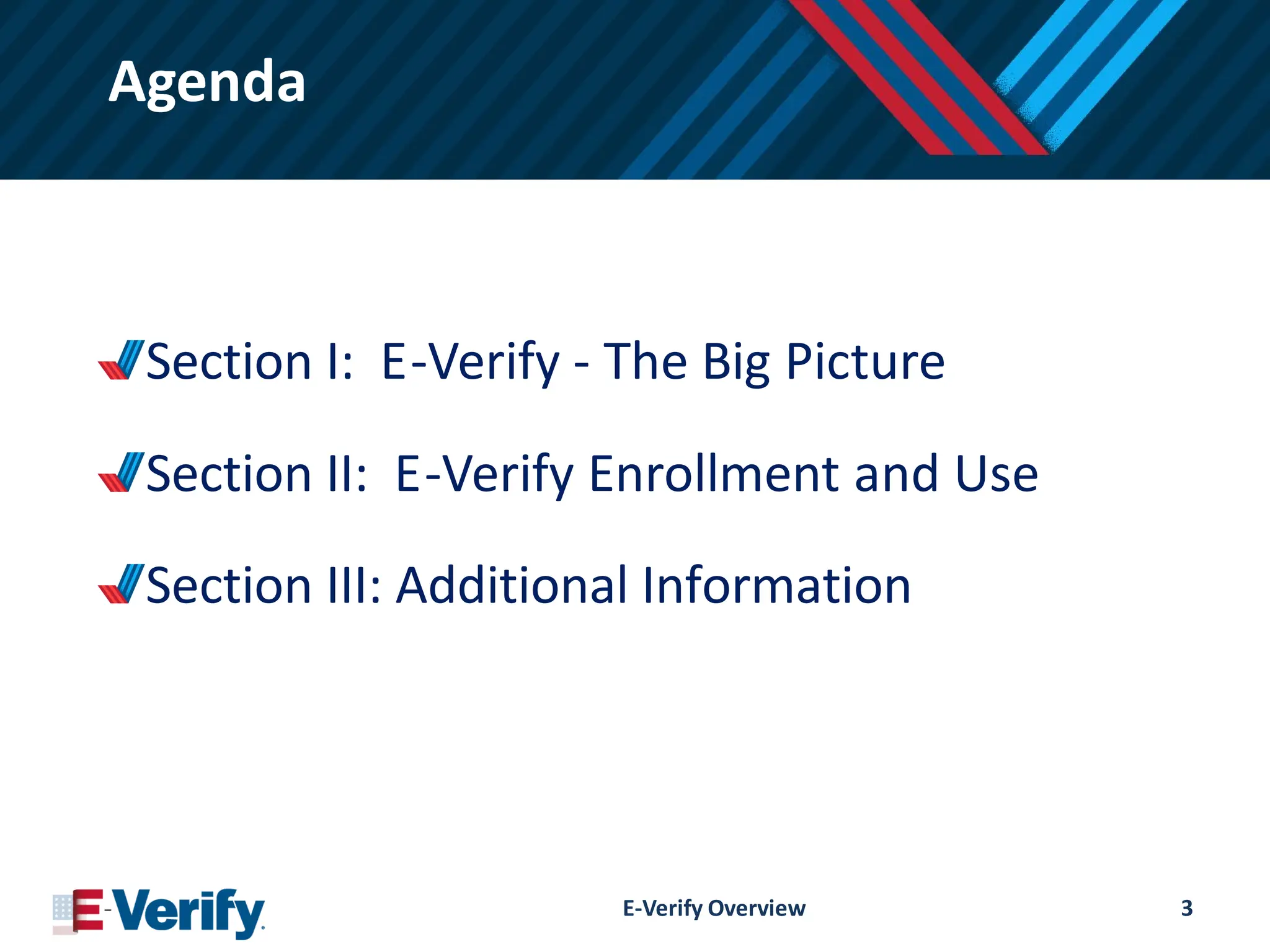 Agenda
Section I: E-Verify - The Big Picture
Section II: E-Verify Enrollment and Use
Section III: Additional Information
E-Verify Overview 3
 
