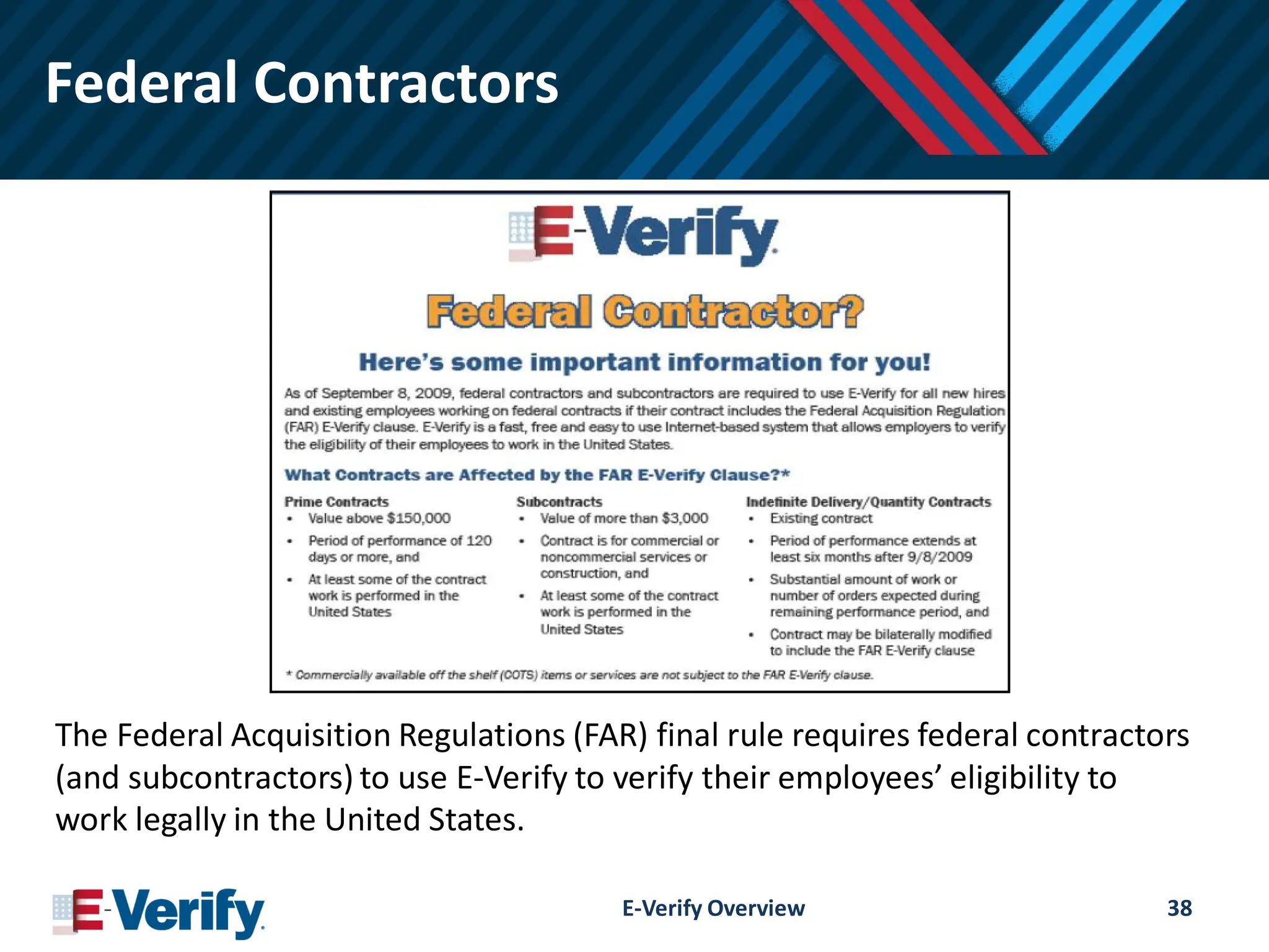 Federal Contractors
The Federal Acquisition Regulations (FAR) final rule requires federal contractors
(and subcontractors) to use E-Verify to verify their employees’ eligibility to
work legally in the United States.
E-Verify Overview 38
 