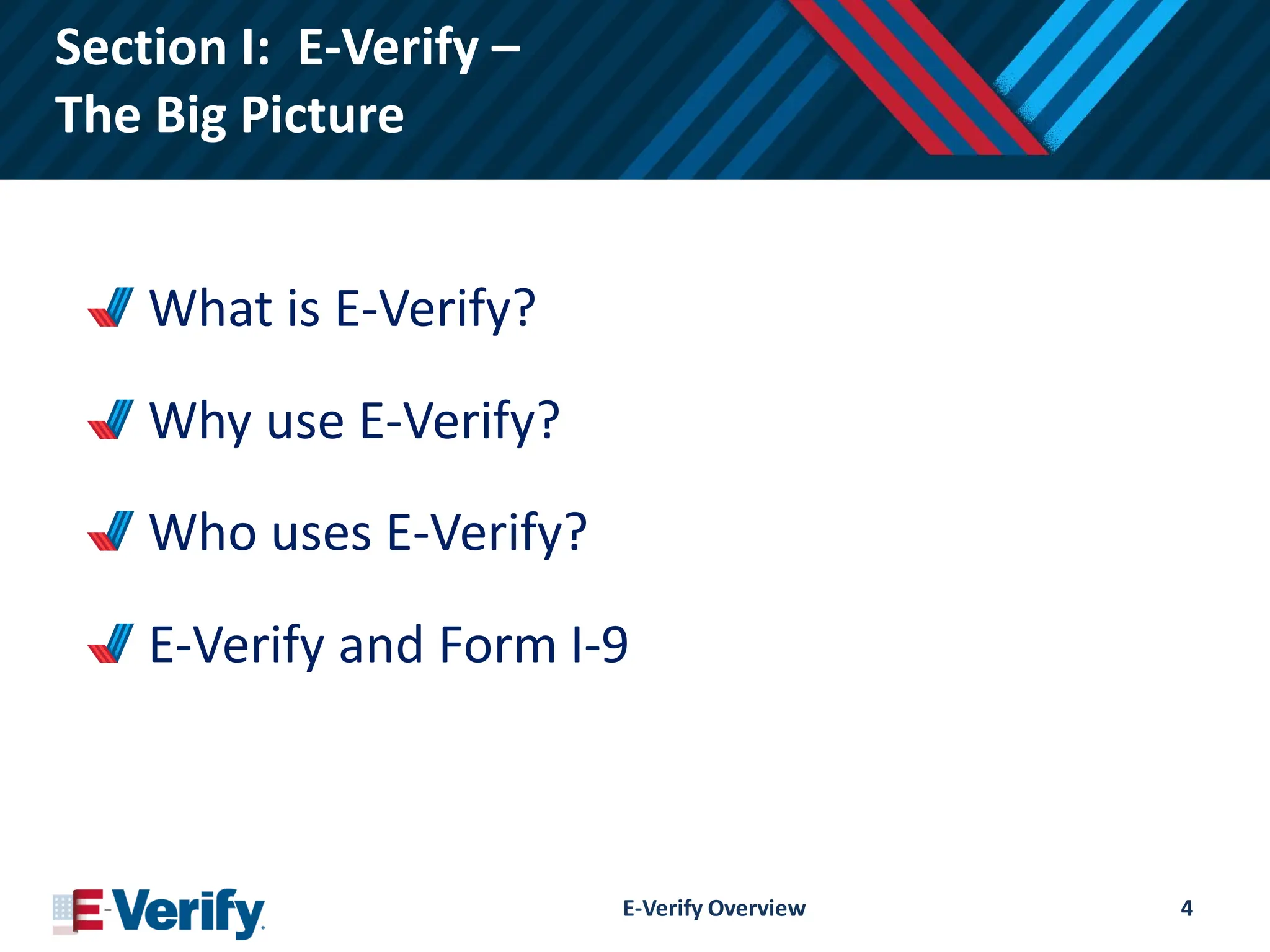 Section I: E-Verify –
The Big Picture
What is E-Verify?
Why use E-Verify?
Who uses E-Verify?
E-Verify and Form I-9
E-Verify Overview 4
 