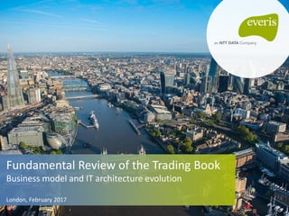 Fundamental Review of the Trading Book
Business model and IT architecture evolution
London, February 2017
 