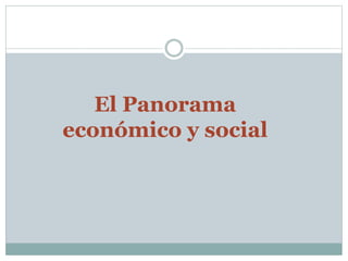 El Panorama 
económico y social 
 