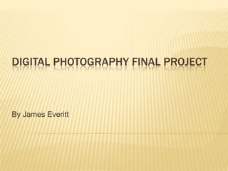 Digital Photography Final Project By James Everitt 